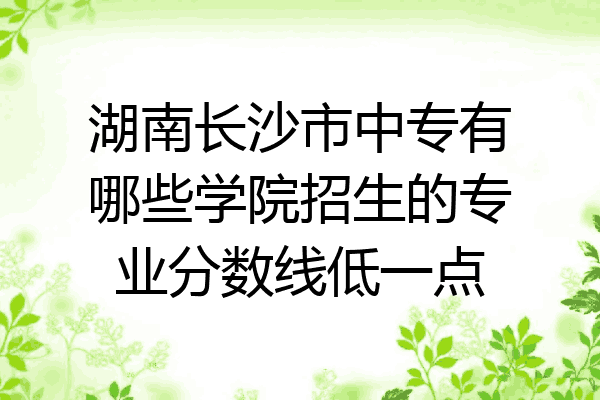 湖南长沙市中专有哪些学院招生的专业分数线低一点
