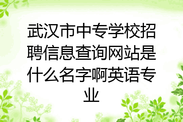 武汉市中专学校招聘信息查询网站是什么名字啊英语专业