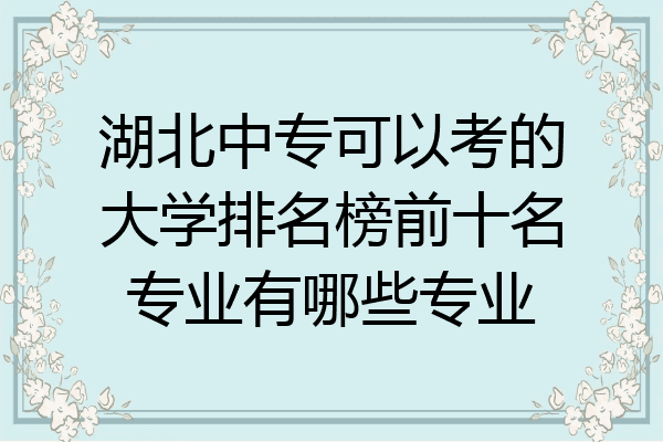 湖北中专可以考的大学排名榜前十名专业有哪些专业