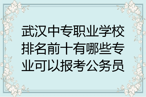 武汉中专职业学校排名前十有哪些专业可以报考公务员