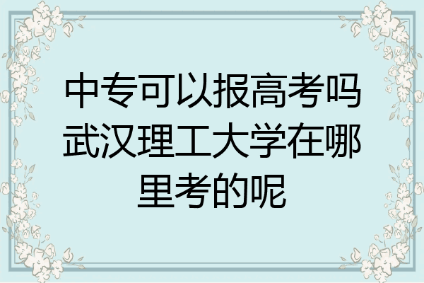 中专可以报高考吗武汉理工大学在哪里考的呢