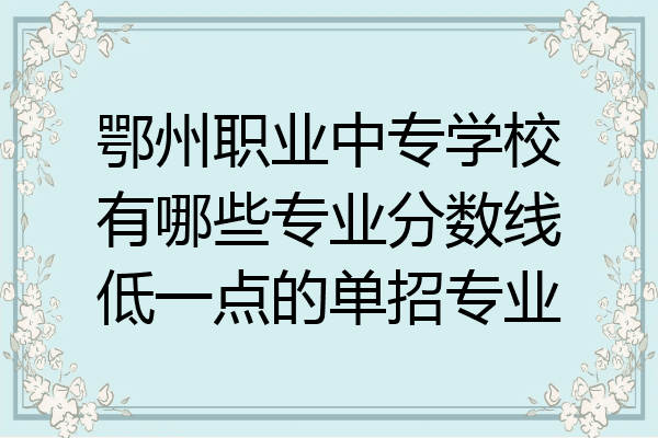 鄂州职业中专学校有哪些专业分数线低一点的单招专业