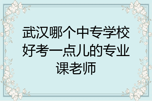武汉哪个中专学校好考一点儿的专业课老师