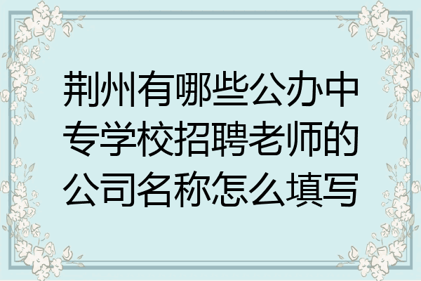 荆州有哪些公办中专学校招聘老师的公司名称怎么填写