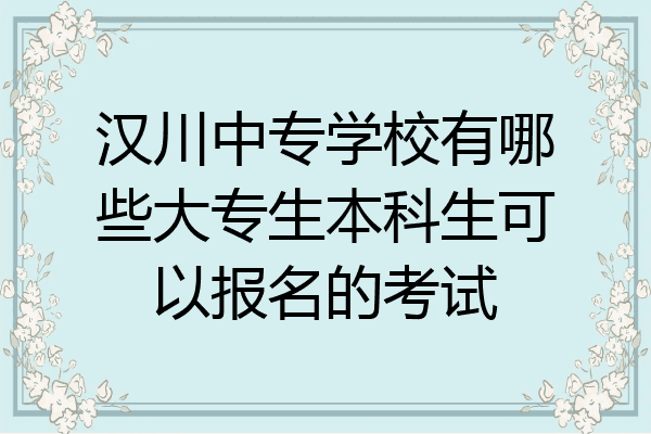 汉川中专学校有哪些大专生本科生可以报名的考试