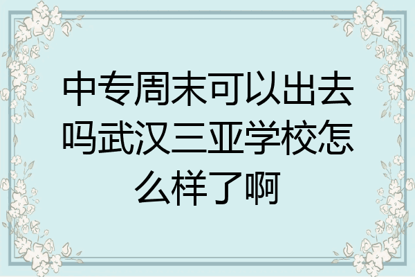 中专周末可以出去吗武汉三亚学校怎么样了啊