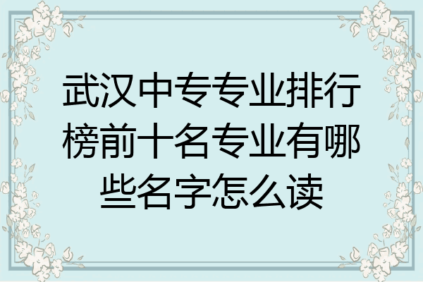 武汉中专专业排行榜前十名专业有哪些名字怎么读