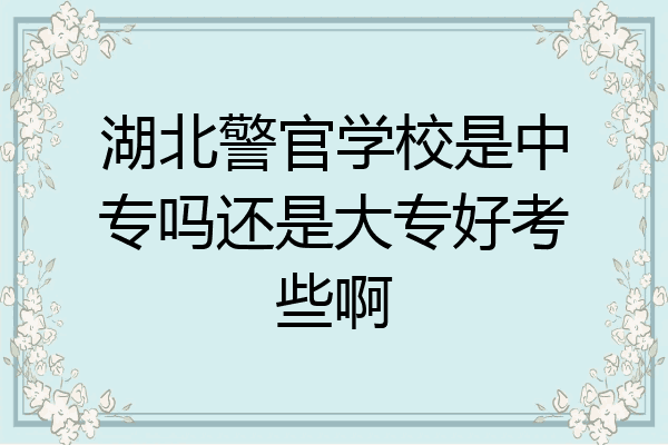 湖北警官学校是中专吗还是大专好考些啊