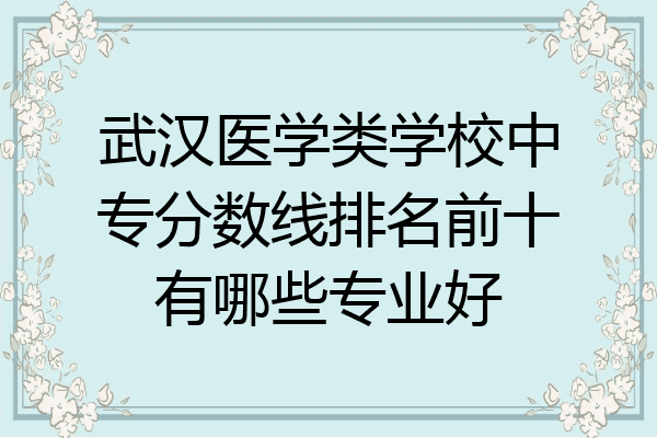 武汉医学类学校中专分数线排名前十有哪些专业好