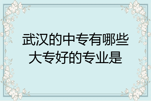 武汉的中专有哪些大专好的专业是