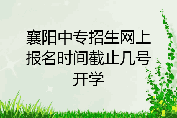 襄阳中专招生网上报名时间截止几号开学
