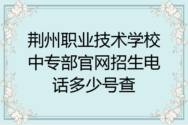 荆州职业技术学校中专部官网招生电话多少号查