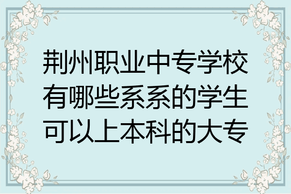 荆州职业中专学校有哪些系系的学生可以上本科的大专