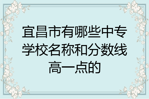 宜昌市有哪些中专学校名称和分数线高一点的