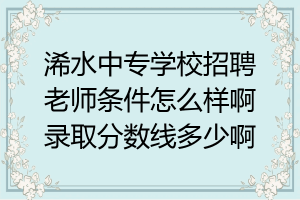 浠水中专学校招聘老师条件怎么样啊录取分数线多少啊