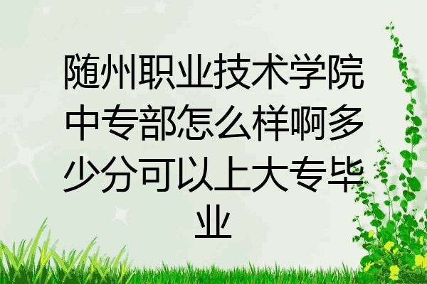 随州职业技术学院中专部怎么样啊多少分可以上大专毕业