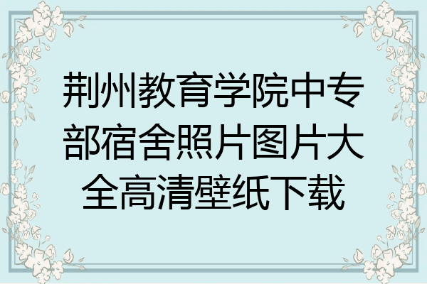 荆州教育学院中专部宿舍照片图片大全高清壁纸下载
