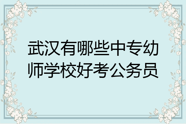 武汉有哪些中专幼师学校好考公务员