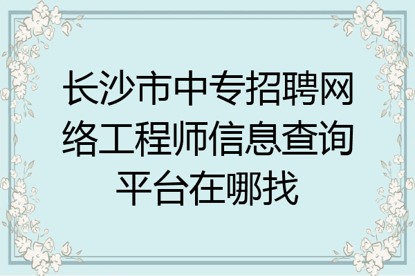 长沙市中专招聘网络工程师信息查询平台在哪找