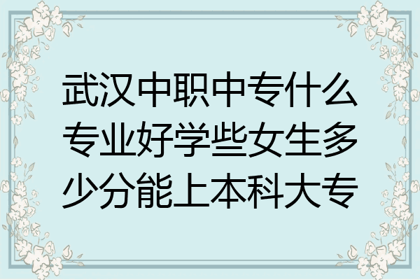 武汉中职中专什么专业好学些女生多少分能上本科大专