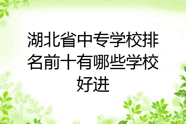 湖北省中专学校排名前十有哪些学校好进