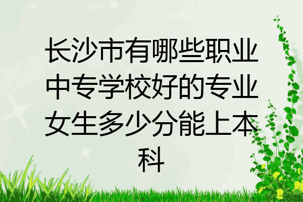 长沙市有哪些职业中专学校好的专业女生多少分能上本科
