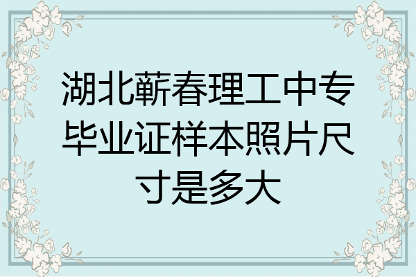 湖北蕲春理工中专毕业证样本照片尺寸是多大