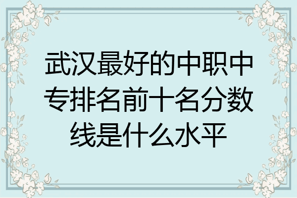 武汉最好的中职中专排名前十名分数线是什么水平