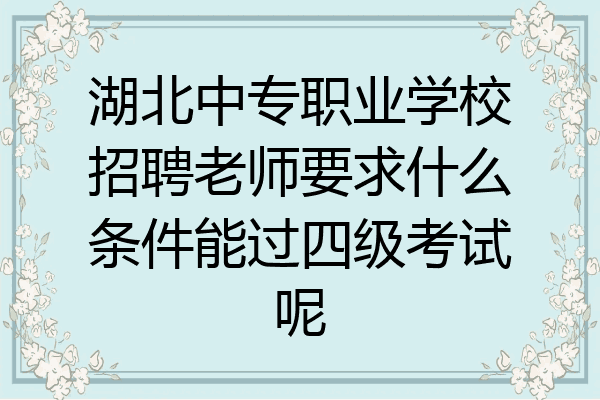 湖北中专职业学校招聘老师要求什么条件能过四级考试呢