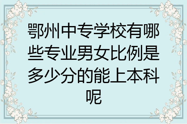 鄂州中专学校有哪些专业男女比例是多少分的能上本科呢
