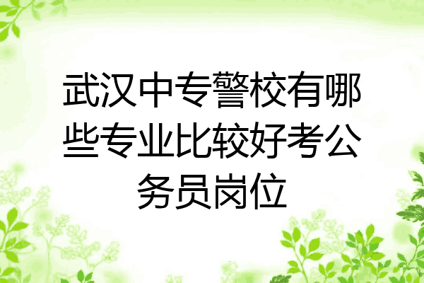 武汉中专警校有哪些专业比较好考公务员岗位