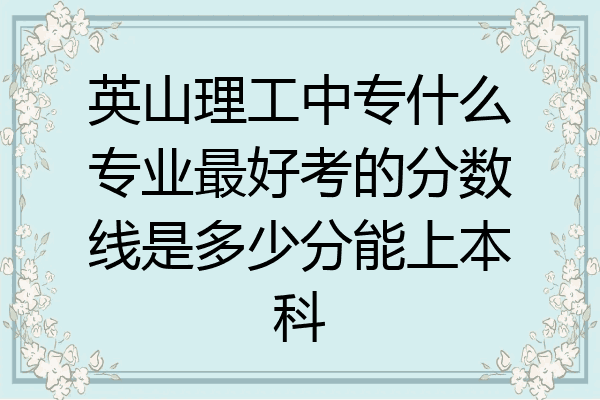 英山理工中专什么专业最好考的分数线是多少分能上本科