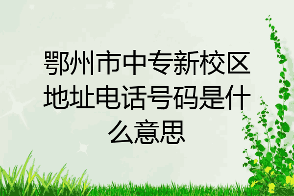 鄂州市中专新校区地址电话号码是什么意思