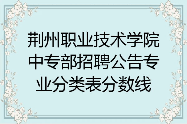荆州职业技术学院中专部招聘公告专业分类表分数线