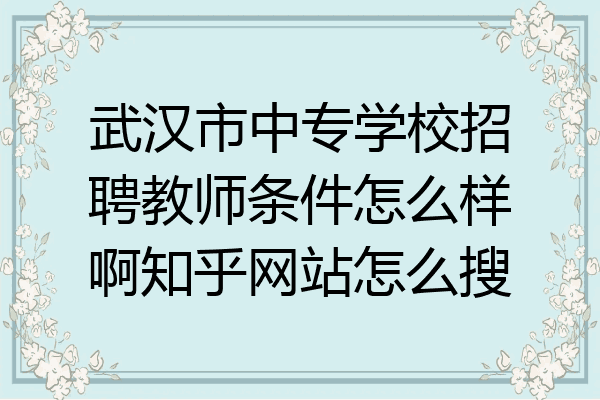 武汉市中专学校招聘教师条件怎么样啊知乎网站怎么搜
