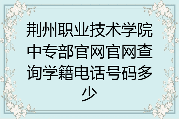 荆州职业技术学院中专部官网官网查询学籍电话号码多少