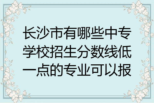 长沙市有哪些中专学校招生分数线低一点的专业可以报