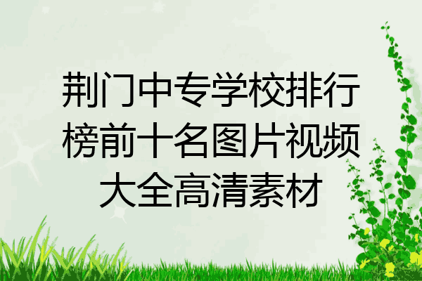 荆门中专学校排行榜前十名图片视频大全高清素材