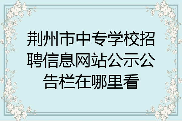 荆州市中专学校招聘信息网站公示公告栏在哪里看