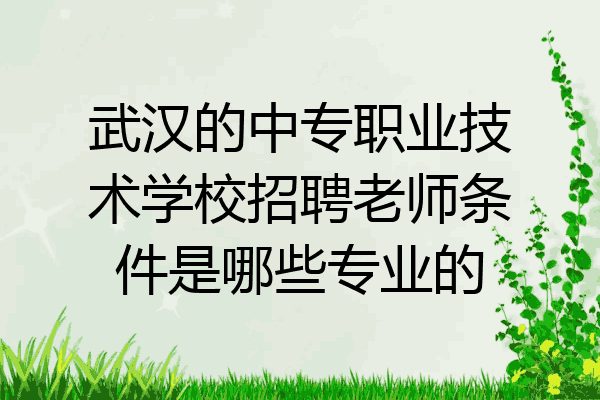 武汉的中专职业技术学校招聘老师条件是哪些专业的