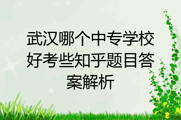 武汉哪个中专学校好考些知乎题目答案解析