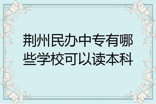 荆州民办中专有哪些学校可以读本科