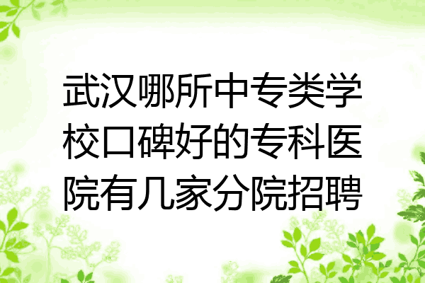 武汉哪所中专类学校口碑好的专科医院有几家分院招聘