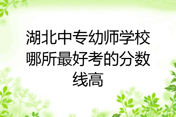 湖北中专幼师学校哪所最好考的分数线高