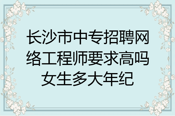 长沙市中专招聘网络工程师要求高吗女生多大年纪