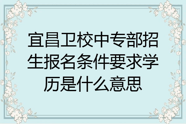 宜昌卫校中专部招生报名条件要求学历是什么意思
