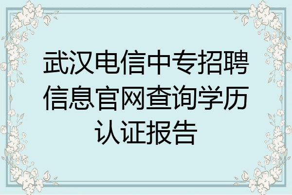 武汉电信中专招聘信息官网查询学历认证报告