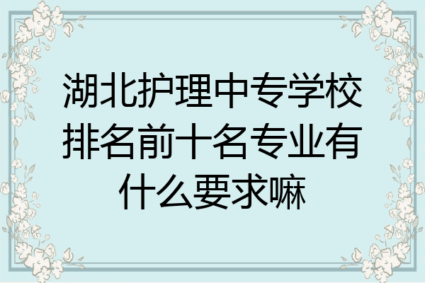 湖北护理中专学校排名前十名专业有什么要求嘛