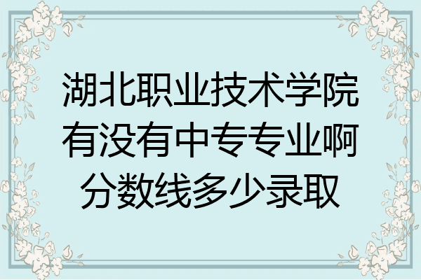 湖北职业技术学院有没有中专专业啊分数线多少录取