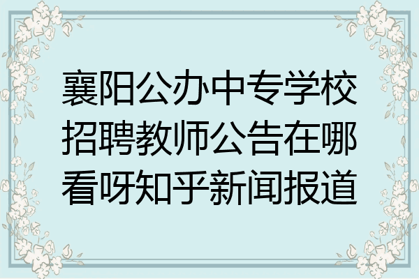 襄阳公办中专学校招聘教师公告在哪看呀知乎新闻报道